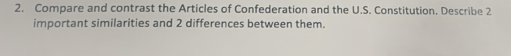 Compare and contrast the Articles of Confederation and the U.S. Constitution. Describe 2
important similarities and 2 differences between them.