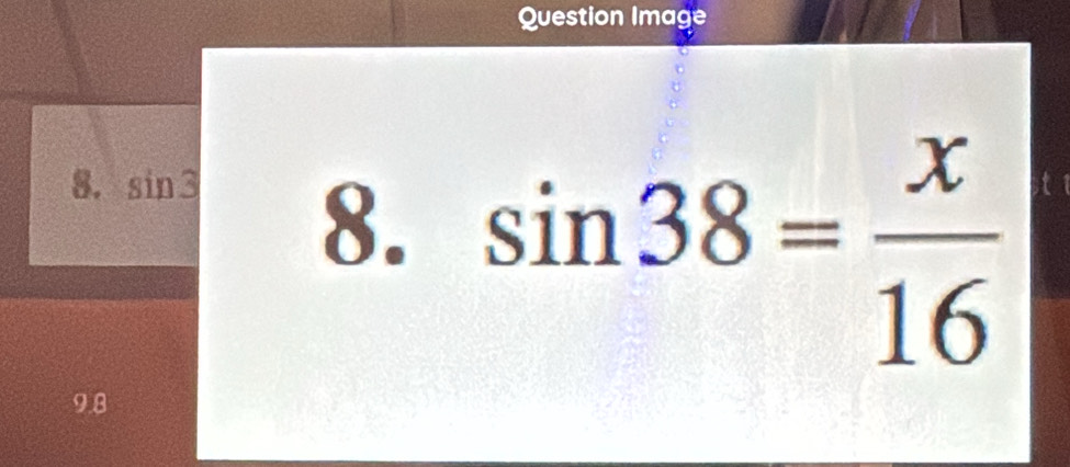 Question Image 
8. sin 3
8. sin 38= x/16 
9.8