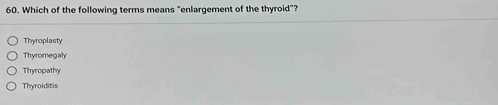 Which of the following terms means “enlargement of the thyroid”?
Thyroplasty
Thyromegaly
Thyropathy
Thyroiditis