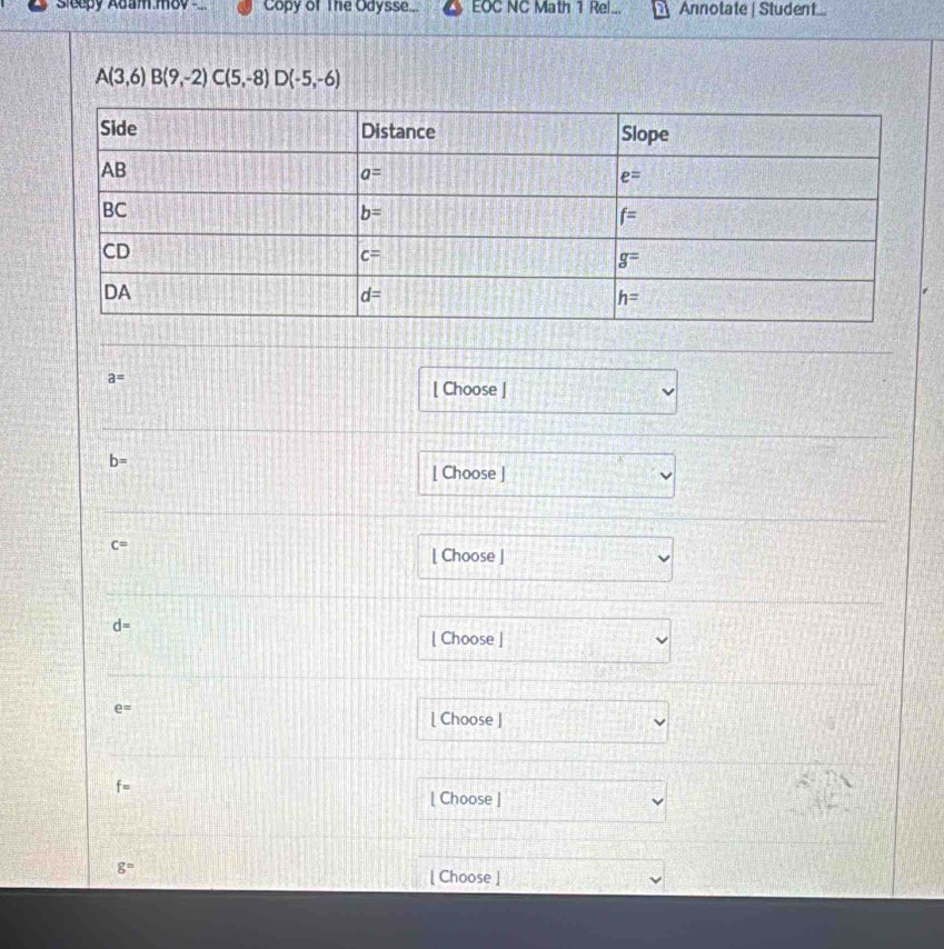 sleepy Adam.mov - Copy of The Odysse... EOC NC Math 1 Rel... Annotate | Student...
A(3,6)B(9,-2)C(5,-8)D(-5,-6)
a=
[ Choose ]
b=
[ Choose ]
c=
[ Choose ]
d=
[ Choose ]
e=
[ Choose ]
f=
[ Choose ]
g=
[ Choose ]