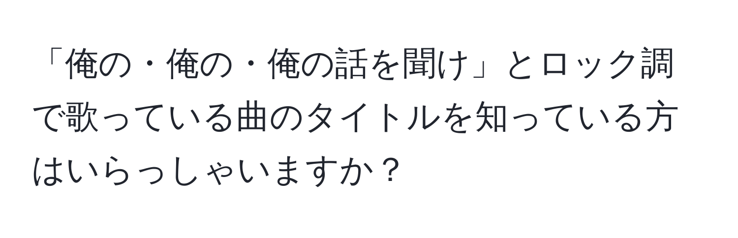 「俺の・俺の・俺の話を聞け」とロック調で歌っている曲のタイトルを知っている方はいらっしゃいますか？