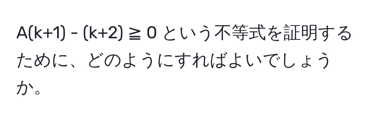 A(k+1) - (k+2) ≧ 0 という不等式を証明するために、どのようにすればよいでしょうか。