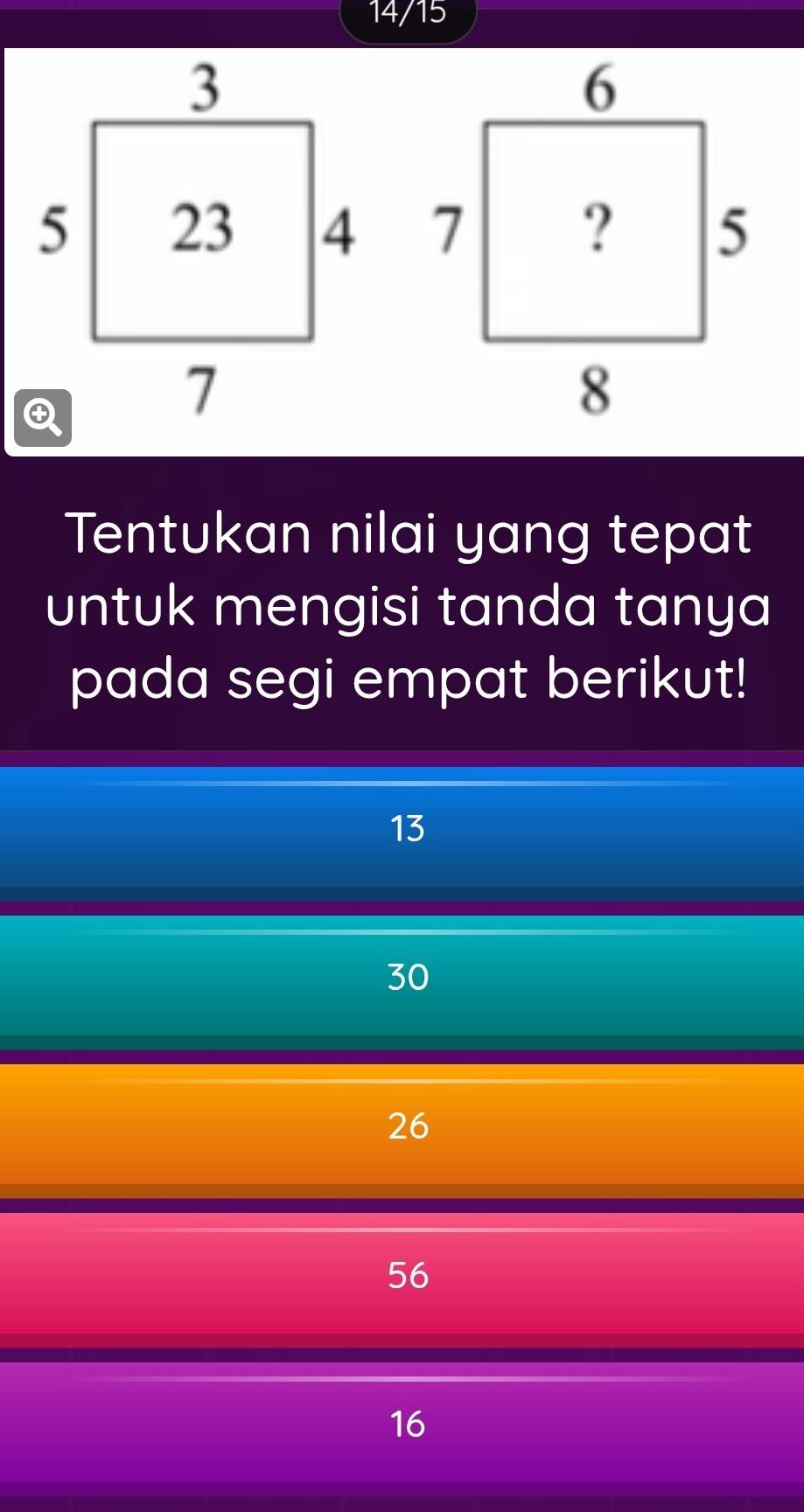 14/15
Tentukan nilai yang tepat
untuk mengisi tanda tanya
pada segi empat berikut!
13
30
26
56
16