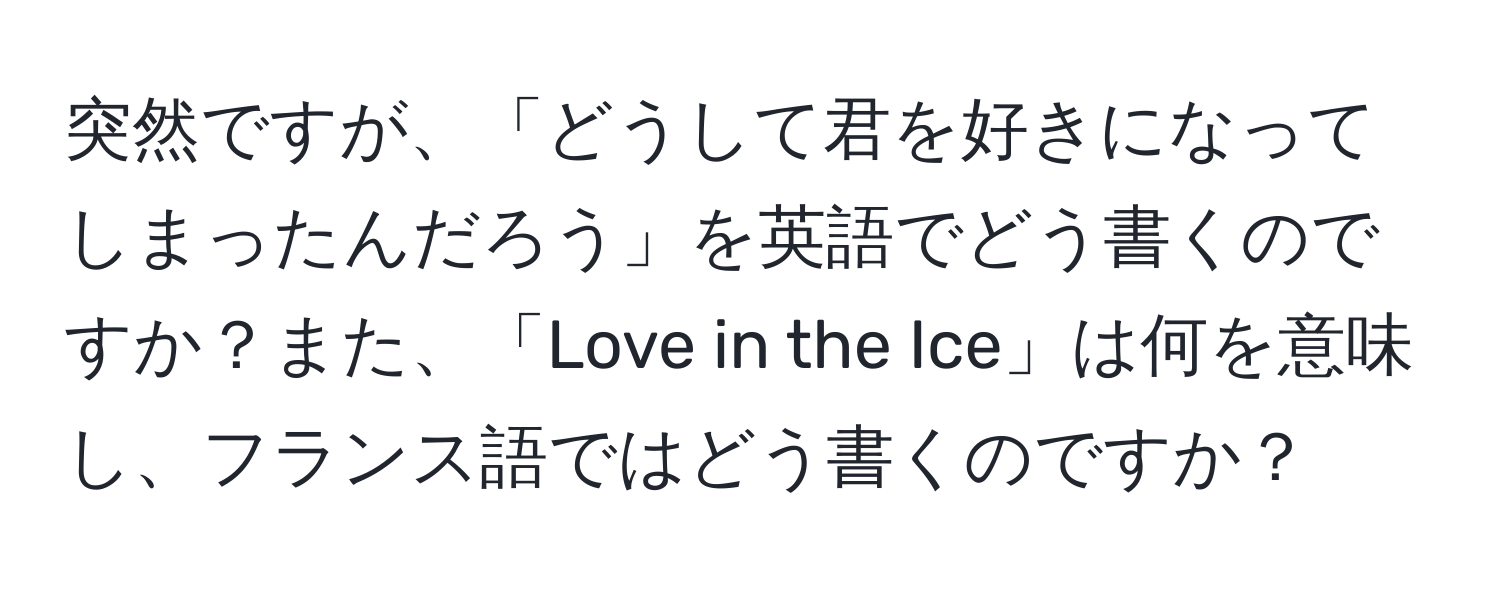 突然ですが、「どうして君を好きになってしまったんだろう」を英語でどう書くのですか？また、「Love in the Ice」は何を意味し、フランス語ではどう書くのですか？