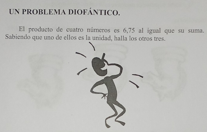 UN PROBLEMA DIOFÁNTICO. 
El producto de cuatro números es 6, 75 al igual que su suma. 
Sabiendo que uno de ellos es la unidad, halla los otros tres.