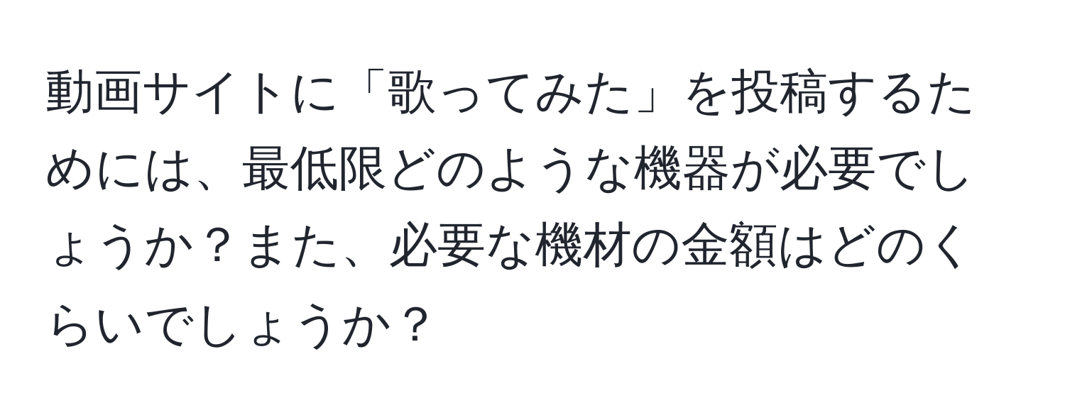 動画サイトに「歌ってみた」を投稿するためには、最低限どのような機器が必要でしょうか？また、必要な機材の金額はどのくらいでしょうか？