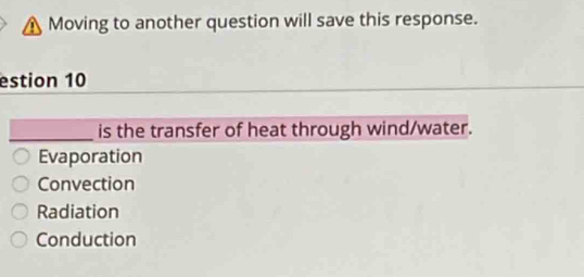 Moving to another question will save this response.
estion 10
_is the transfer of heat through wind/water.
Evaporation
Convection
Radiation
Conduction