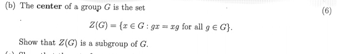 The center of a group G is the set 
(6)
Z(G)= x∈ G:gx=xg for all g∈ G. 
Show that Z(G) is a subgroup of G.