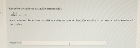 Resuelve la siguiente ecuación exponencial
10^( (2a-1))/3x+1 =100
Nota: solo escribe el valor numérico y si es un valor en fracción, escribe tu respuesta redondeando a 3
decimales 
Respuesta □