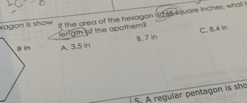 xagon is show . If the area of the hexagon is 68 square inches, what i
length of the apothem?
B. 7 in C. 8.4 in
A. 3.5 in
5. A regular pentagon is sho