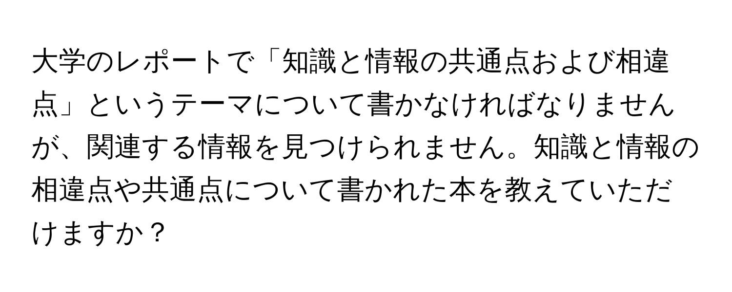 大学のレポートで「知識と情報の共通点および相違点」というテーマについて書かなければなりませんが、関連する情報を見つけられません。知識と情報の相違点や共通点について書かれた本を教えていただけますか？