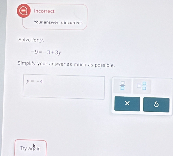 Incorrect 
Your answer is incorrect. 
Solve for y.
-9=-3+3y
Simplify your answer as much as possible.
y=-4
 □ /□   □  □ /□  
× 
Try again