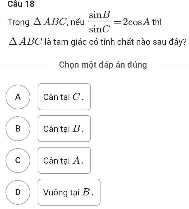 Trong △ ABC , nếu  sin B/sin C =2cos Athi
△ ABC là tam giác có tính chất nào sau đây?
Chọn một đáp án đúng
A Cân tại C.
B Cân tại B.
C Cân tại A.
D Vuông tại B.