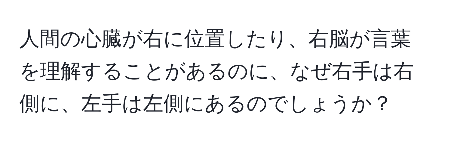 人間の心臓が右に位置したり、右脳が言葉を理解することがあるのに、なぜ右手は右側に、左手は左側にあるのでしょうか？