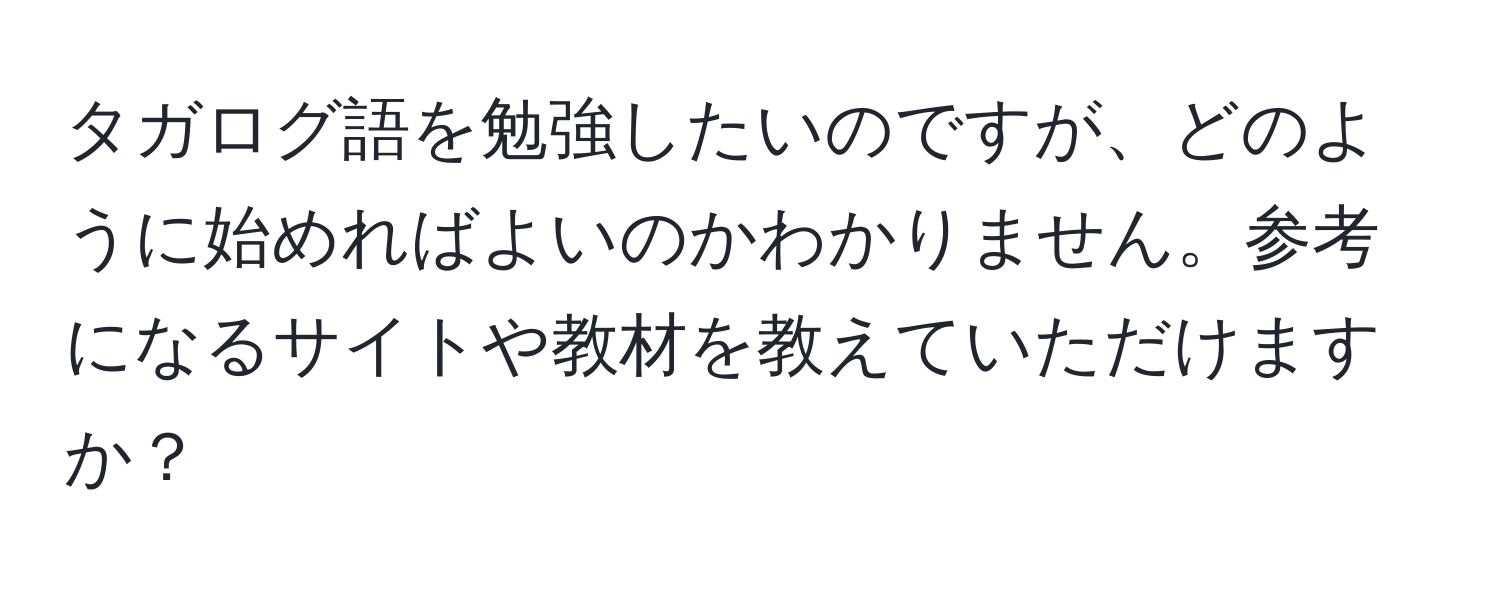 タガログ語を勉強したいのですが、どのように始めればよいのかわかりません。参考になるサイトや教材を教えていただけますか？