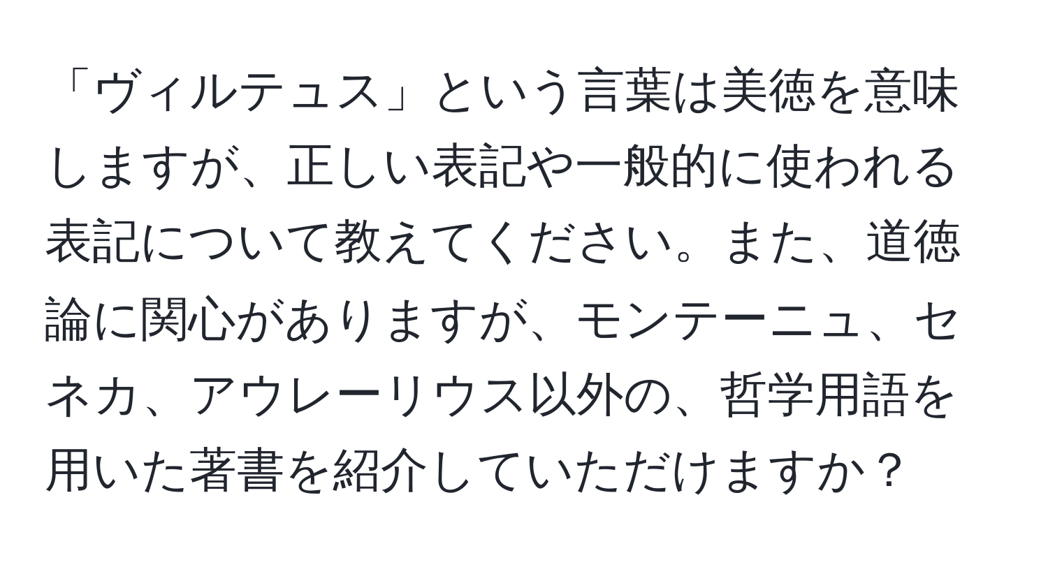 「ヴィルテュス」という言葉は美徳を意味しますが、正しい表記や一般的に使われる表記について教えてください。また、道徳論に関心がありますが、モンテーニュ、セネカ、アウレーリウス以外の、哲学用語を用いた著書を紹介していただけますか？