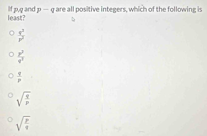 If p, q and p-q are all positive integers, which of the following is
least?
 q^2/p^2 
 p^2/q^2 
 q/p 
sqrt(frac q)p
sqrt(frac p)q