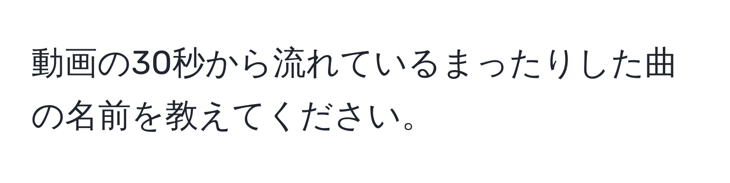 動画の30秒から流れているまったりした曲の名前を教えてください。