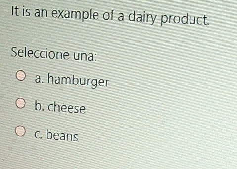 It is an example of a dairy product.
Seleccione una:
a. hamburger
b. cheese
c. beans