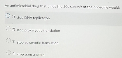 An antimicrobial drug that binds the 50s subunit of the ribosome would:
1) stop DNA replication
2) stop prokaryotic translation
3) stop eukaryotic translation
4) stop transcription