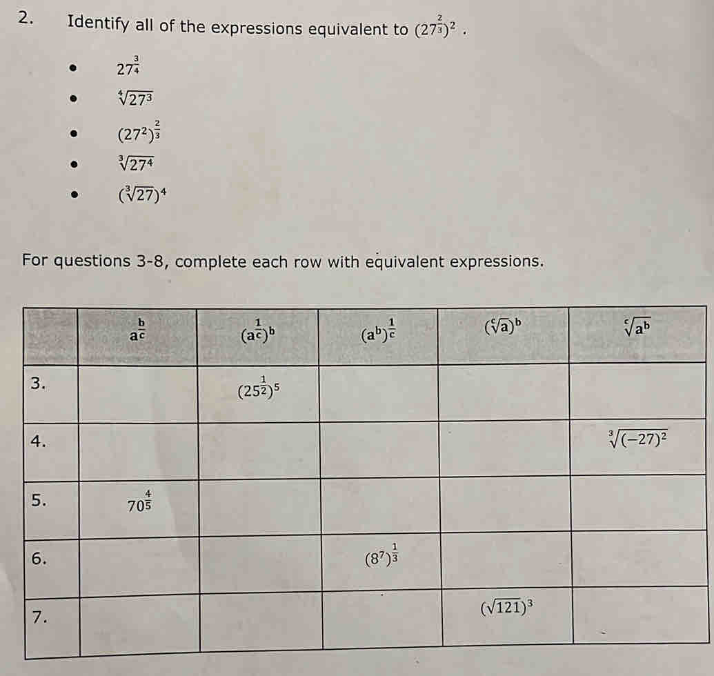 Identify all of the expressions equivalent to (27^(frac 2)3)^2.
27^(frac 3)4
sqrt[4](27^3)
(27^2)^ 2/3 
sqrt[3](27^4)
(sqrt[3](27))^4
For questions 3-8, complete each row with equivalent expressions.