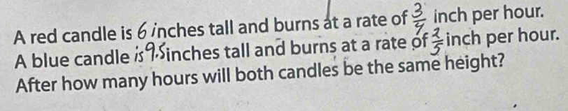 A red candle is 6 inches tall and burns at a rate of  3/4  inch per hour. 
A blue candle inches tall and burns at a rate of  2/5  inch per hour. 
After how many hours will both candles be the same height?