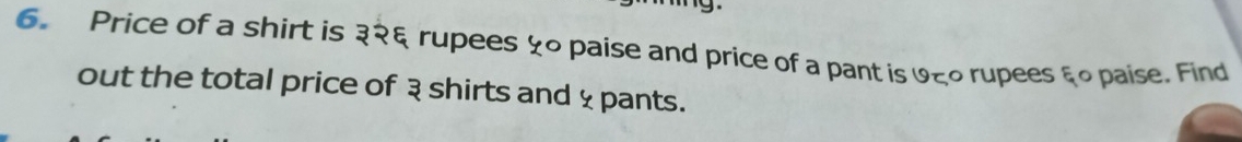 9- 
6. Price of a shirt is ३२६ rupees ५० paise and price of a pant is ७६० rupees ६० paise. Find 
out the total price of ३ shirts and 4 pants.