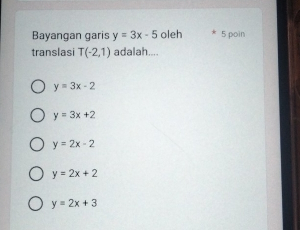 Bayangan garis y=3x-5 oleh * 5 poin
translasi T(-2,1) adalah....
y=3x-2
y=3x+2
y=2x-2
y=2x+2
y=2x+3