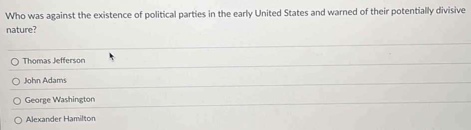 Who was against the existence of political parties in the early United States and warned of their potentially divisive
nature?
Thomas Jefferson
John Adams
George Washington
Alexander Hamilton