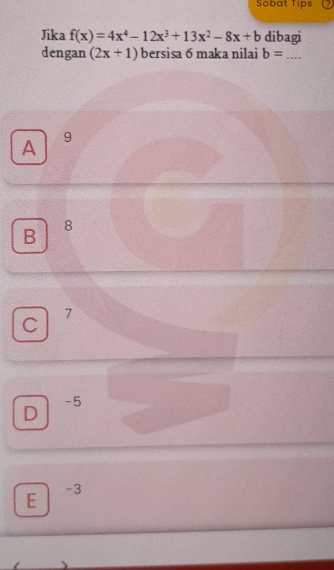 Sobat Tips
Jika f(x)=4x^4-12x^3+13x^2-8x+b dibagi
dengan (2x+1) bersisa 6 maka nilai b= _
A 9
B 8
C
7
D
-5
E -3