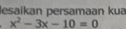 lesaikan persamaan kua
x^2-3x-10=0