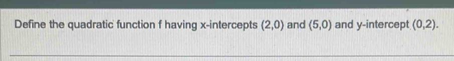 Define the quadratic function f having x-intercepts (2,0) and (5,0) and y-intercept (0,2).