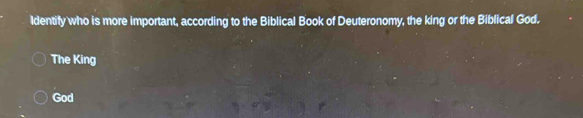 ldentify who is more important, according to the Biblical Book of Deuteronomy, the king or the Biblical God. 
The King 
God