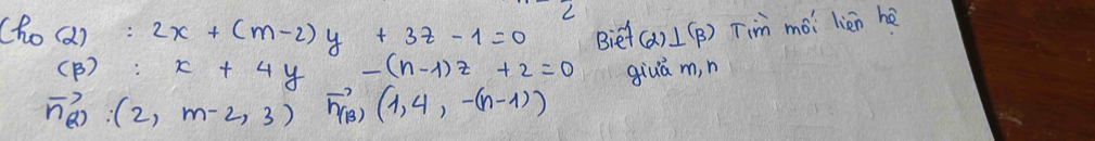 (h_0(2):2x+(m-2)y+3z-1=0 (alpha ⊥ beta ) Tim mói lièn hè 
Biet
(beta ):x+4y-(n-1)z+2=0
giuà m, n
vector n_Q:(2,m-2,3) vector n_(B)(1,4,-(n-1))