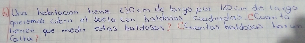 ⑥Uha habitacion tiene 230 cm de largo po 120 cm de largo 
queremos cobrir el scelo con baldosas cuadradas. CCuan to 
tienen gue medir estas baldosas? CCuantas baldosas harun 
falta?