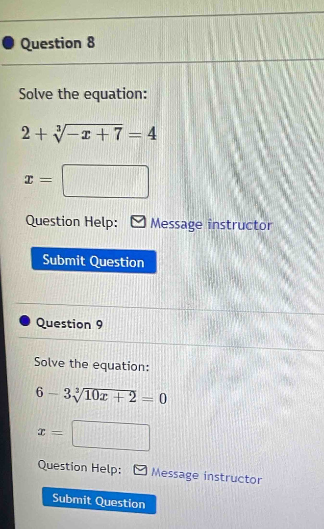 Solve the equation:
2+sqrt[3](-x+7)=4
x=□
Question Help: Message instructor 
Submit Question 
Question 9 
Solve the equation:
6-3sqrt[3](10x+2)=0
x=□
Question Help: Message instructor 
Submit Question