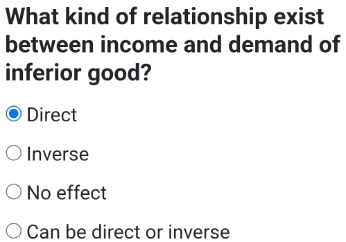 What kind of relationship exist
between income and demand of
inferior good?
Direct
Inverse
No effect
Can be direct or inverse