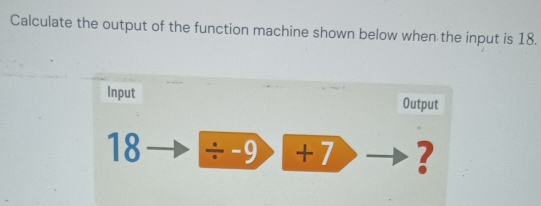 Calculate the output of the function machine shown below when the input is 18. 
Input Output
18 / -9>+ ?