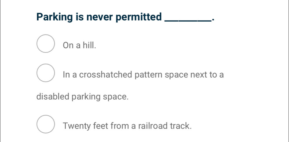 Parking is never permitted_
.
On a hill.
In a crosshatched pattern space next to a
disabled parking space.
Twenty feet from a railroad track.