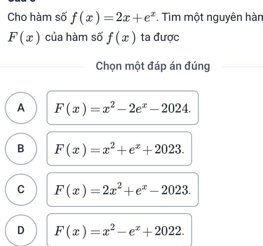 Cho hàm số f(x)=2x+e^x. Tìm một nguyên hàn
F(x) của hàm số f(x) ta được
Chọn một đáp án đúng
A F(x)=x^2-2e^x-2024.
B F(x)=x^2+e^x+2023.
C F(x)=2x^2+e^x-2023.
D F(x)=x^2-e^x+2022.