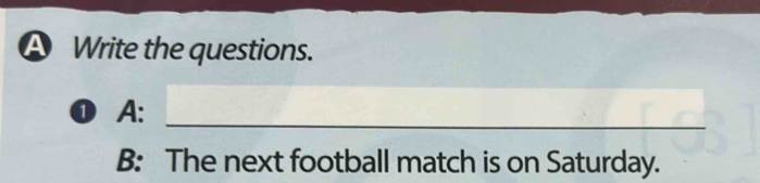 A Write the questions. 
_ 
❶ A: 
B: The next football match is on Saturday.