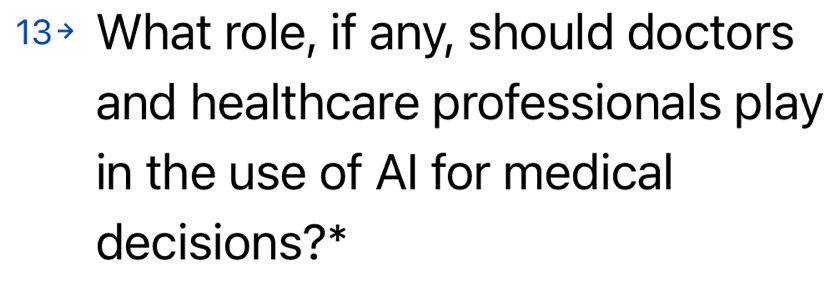 13> What role, if any, should doctors 
and healthcare professionals play 
in the use of AI for medical 
decisions?*