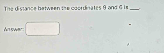 The distance between the coordinates 9 and 6 is _. 
Answer: □