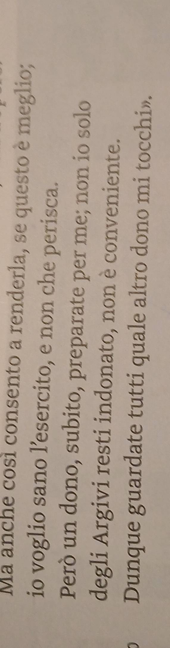 Ma anche così consento a renderla, se questo è meglio; 
io voglio sano lesercito, e non che perisca. 
Però un dono, subito, preparate per me; non io solo 
degli Argivi resti indonato, non è conveniente. 
Dunque guardate tutti quale altro dono mi tocchi».