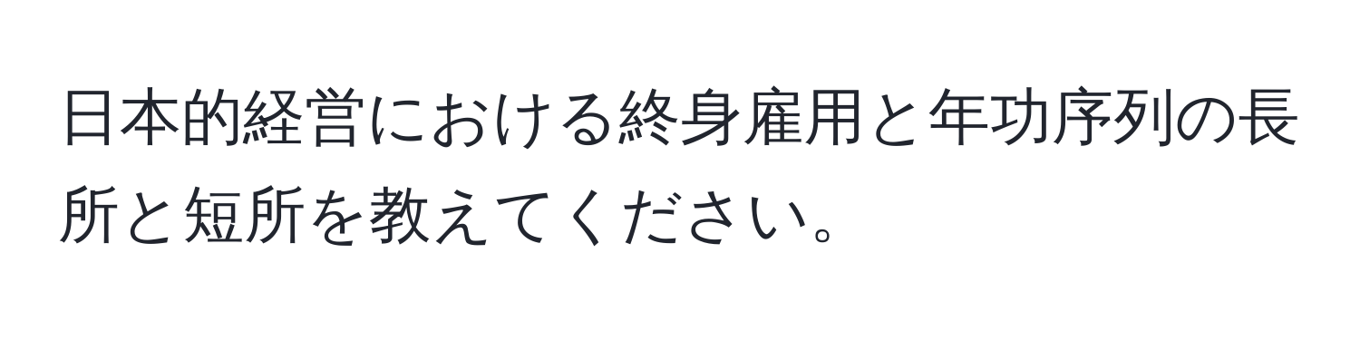 日本的経営における終身雇用と年功序列の長所と短所を教えてください。