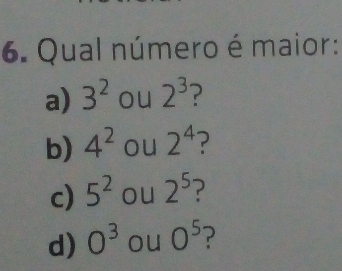 Qual número é maior:
a) 3^2 ou 2^3 ?
b) 4^2 ou 2^4
c) 5^2 ou 2^5
d) O^3 ou O^5 ?