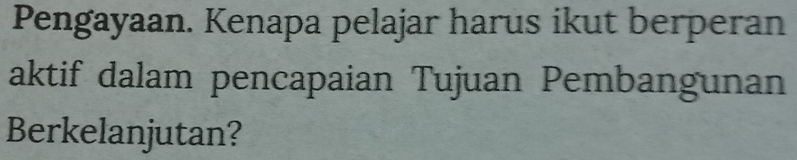 Pengayaan. Kenapa pelajar harus ikut berperan 
aktif dalam pencapaian Tujuan Pembangunan 
Berkelanjutan?