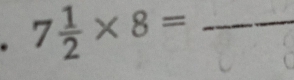 7 1/2 * 8= _