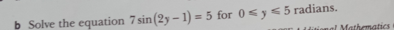 Solve the equation 7sin (2y-1)=5 for 0≤slant y≤slant 5 radians. 
onal Mathematics