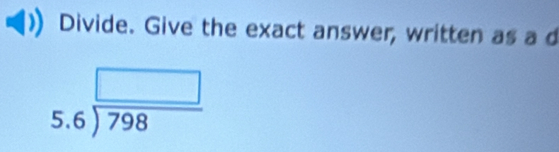Divide. Give the exact answer, written as a d
beginarrayr □  5.6encloselongdiv 798endarray